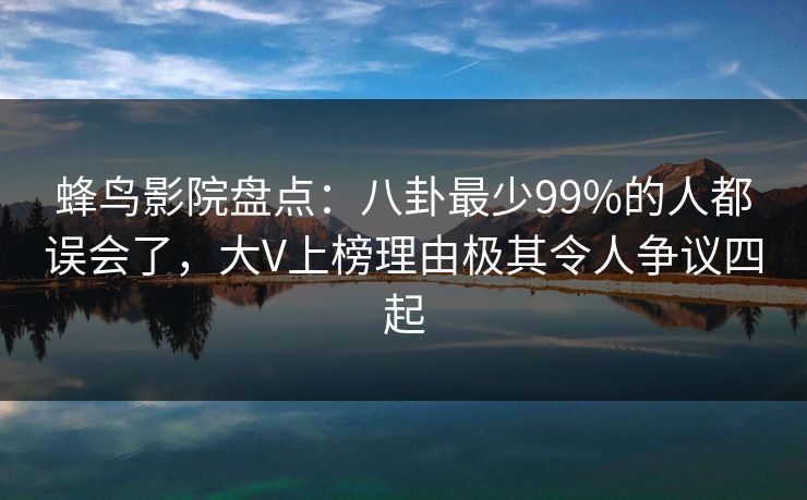 蜂鸟影院盘点:八卦最少99%的人都误会了,大V上榜理由极其令人争议四起 蜂鸟影院盘点:八卦最少99%的人都误会了,大V上榜理由极其令人争议四起