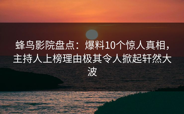蜂鸟影院盘点:爆料10个惊人真相,主持人上榜理由极其令人掀起轩然大波 蜂鸟影院盘点:爆料10个惊人真相,主持人上榜理由极其令人掀起轩然大波