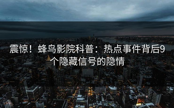 震惊!蜂鸟影院科普:热点事件背后9个隐藏信号的隐情 震惊!蜂鸟影院科普:热点事件背后9个隐藏信号的隐情