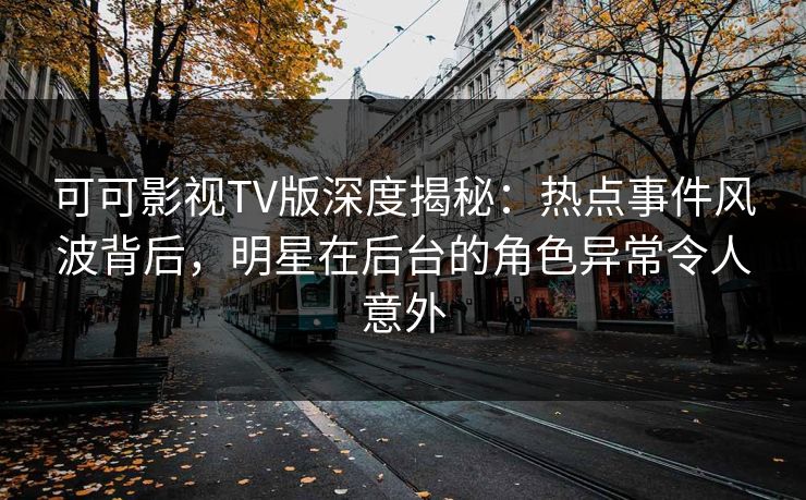可可影视TV版深度揭秘:热点事件风波背后,明星在后台的角色异常令人意外 可可影视TV版深度揭秘:热点事件风波背后,明星在后台的角色异常令人意外