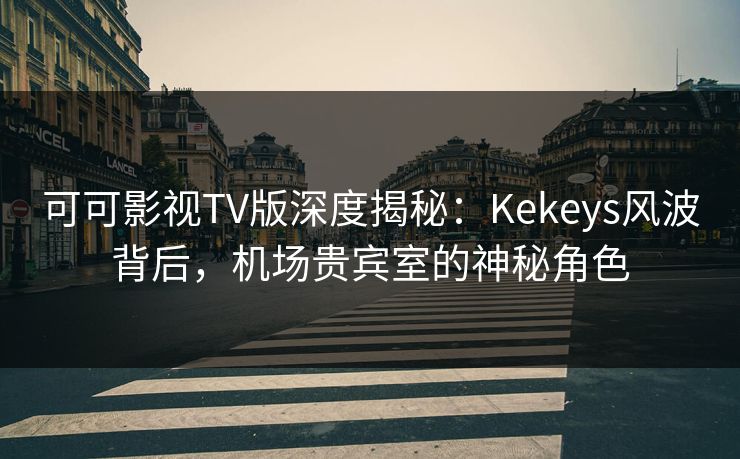 可可影视TV版深度揭秘:Kekeys风波背后,机场贵宾室的神秘角色 可可影视TV版深度揭秘:Kekeys风波背后,机场贵宾室的神秘角色