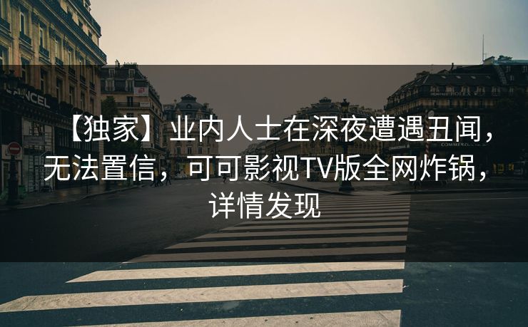 【独家】业内人士在深夜遭遇丑闻，无法置信，可可影视TV版全网炸锅，详情发现