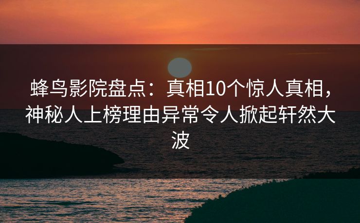 蜂鸟影院盘点：真相10个惊人真相，神秘人上榜理由异常令人掀起轩然大波