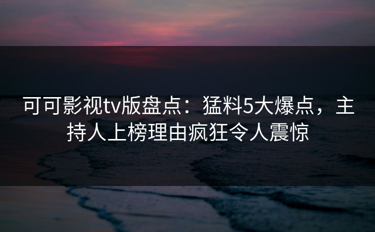可可影视tv版盘点:猛料5大爆点,主持人上榜理由疯狂令人震惊 可可影视tv版盘点:猛料5大爆点,主持人上榜理由疯狂令人震惊