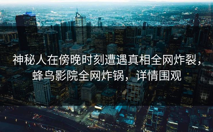 神秘人在傍晚时刻遭遇真相全网炸裂,蜂鸟影院全网炸锅,详情围观 神秘人在傍晚时刻遭遇真相全网炸裂,蜂鸟影院全网炸锅,详情围观