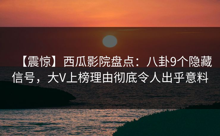 【震惊】西瓜影院盘点:八卦9个隐藏信号,大V上榜理由彻底令人出乎意料 【震惊】西瓜影院盘点:八卦9个隐藏信号,大V上榜理由彻底令人出乎意料