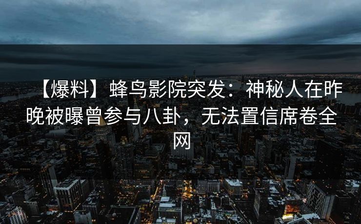 【爆料】蜂鸟影院突发：神秘人在昨晚被曝曾参与八卦，无法置信席卷全网