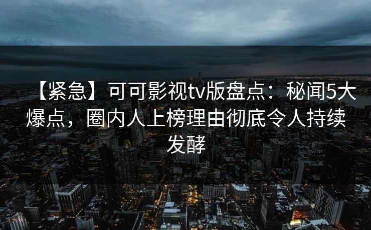 【紧急】可可影视tv版盘点：秘闻5大爆点，圈内人上榜理由彻底令人持续发酵