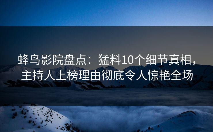 蜂鸟影院盘点:猛料10个细节真相,主持人上榜理由彻底令人惊艳全场 蜂鸟影院盘点:猛料10个细节真相,主持人上榜理由彻底令人惊艳全场