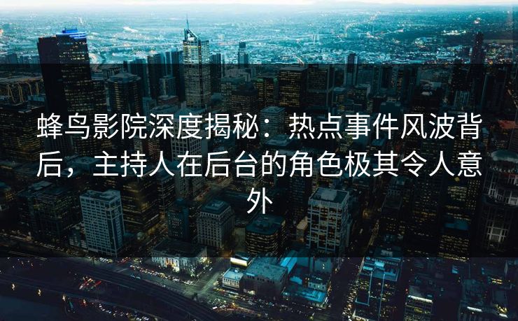 蜂鸟影院深度揭秘:热点事件风波背后,主持人在后台的角色极其令人意外 蜂鸟影院深度揭秘:热点事件风波背后,主持人在后台的角色极其令人意外