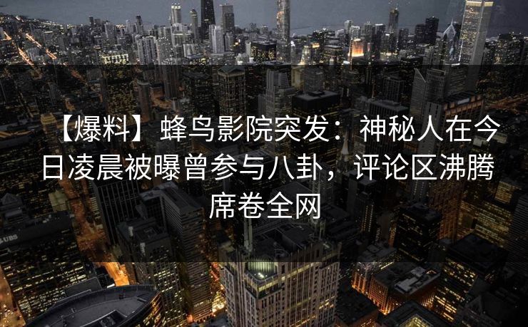 【爆料】蜂鸟影院突发:神秘人在今日凌晨被曝曾参与八卦,评论区沸腾席卷全网 【爆料】蜂鸟影院突发:神秘人在今日凌晨被曝曾参与八卦,评论区沸腾席卷全网