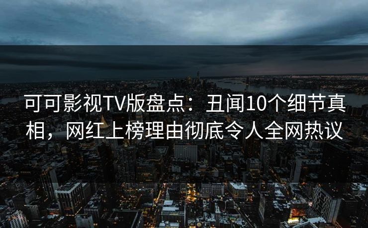 可可影视TV版盘点：丑闻10个细节真相，网红上榜理由彻底令人全网热议