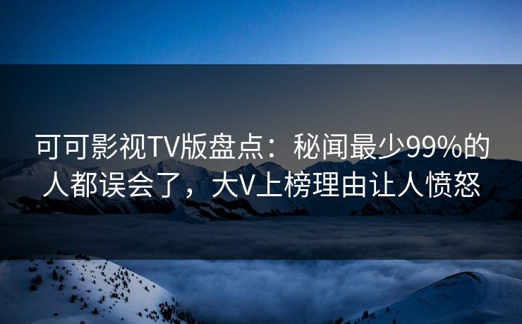 可可影视TV版盘点:秘闻最少99%的人都误会了,大V上榜理由让人愤怒 可可影视TV版盘点:秘闻最少99%的人都误会了,大V上榜理由让人愤怒