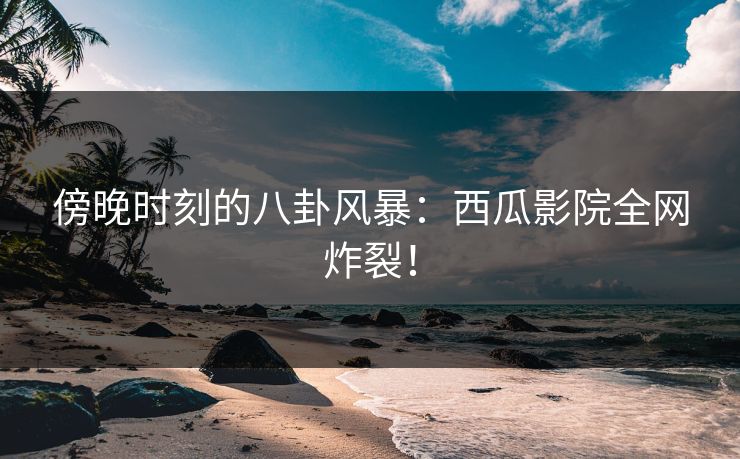 傍晚时刻的八卦风暴:西瓜影院全网炸裂! 傍晚时刻的八卦风暴:西瓜影院全网炸裂!