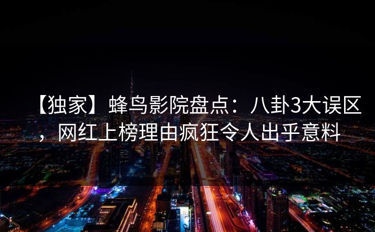 【独家】蜂鸟影院盘点：八卦3大误区，网红上榜理由疯狂令人出乎意料