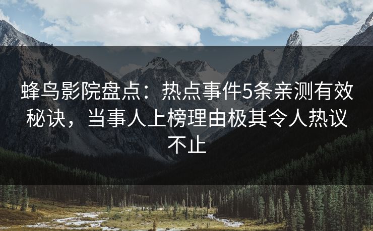 蜂鸟影院盘点：热点事件5条亲测有效秘诀，当事人上榜理由极其令人热议不止