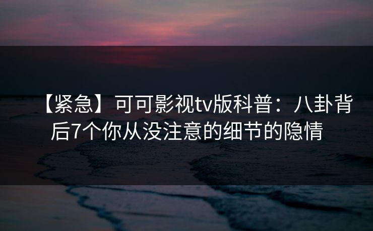 【紧急】可可影视tv版科普：八卦背后7个你从没注意的细节的隐情