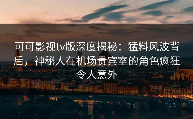 可可影视tv版深度揭秘：猛料风波背后，神秘人在机场贵宾室的角色疯狂令人意外