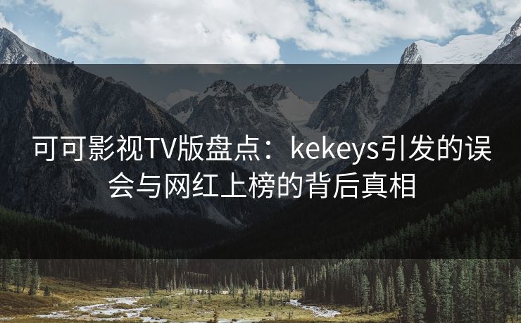 可可影视TV版盘点：kekeys引发的误会与网红上榜的背后真相