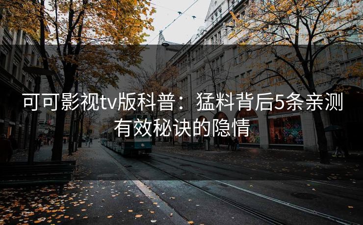 可可影视tv版科普:猛料背后5条亲测有效秘诀的隐情 可可影视tv版科普:猛料背后5条亲测有效秘诀的隐情