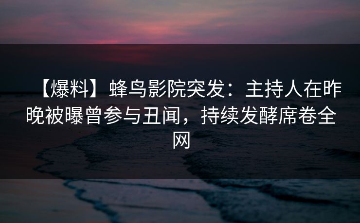 【爆料】蜂鸟影院突发:主持人在昨晚被曝曾参与丑闻,持续发酵席卷全网 【爆料】蜂鸟影院突发:主持人在昨晚被曝曾参与丑闻,持续发酵席卷全网