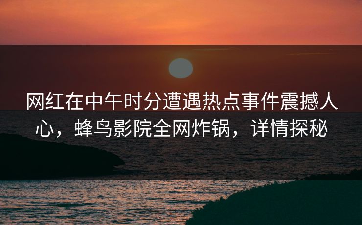 网红在中午时分遭遇热点事件震撼人心,蜂鸟影院全网炸锅,详情探秘 网红在中午时分遭遇热点事件震撼人心,蜂鸟影院全网炸锅,详情探秘