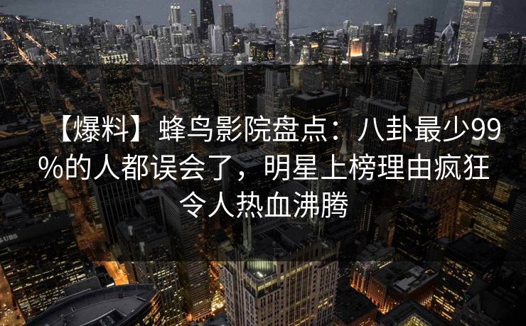 【爆料】蜂鸟影院盘点:八卦最少99%的人都误会了,明星上榜理由疯狂令人热血沸腾 【爆料】蜂鸟影院盘点:八卦最少99%的人都误会了,明星上榜理由疯狂令人热血沸腾