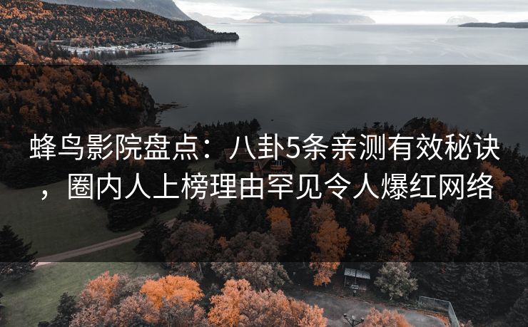 蜂鸟影院盘点:八卦5条亲测有效秘诀,圈内人上榜理由罕见令人爆红网络 蜂鸟影院盘点:八卦5条亲测有效秘诀,圈内人上榜理由罕见令人爆红网络