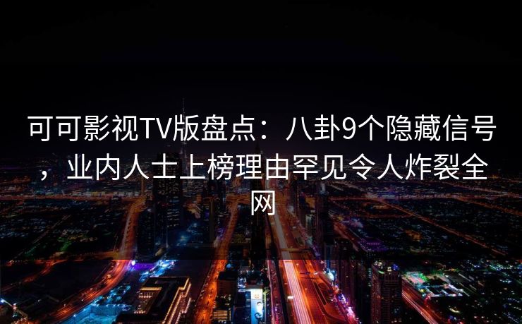 可可影视TV版盘点：八卦9个隐藏信号，业内人士上榜理由罕见令人炸裂全网