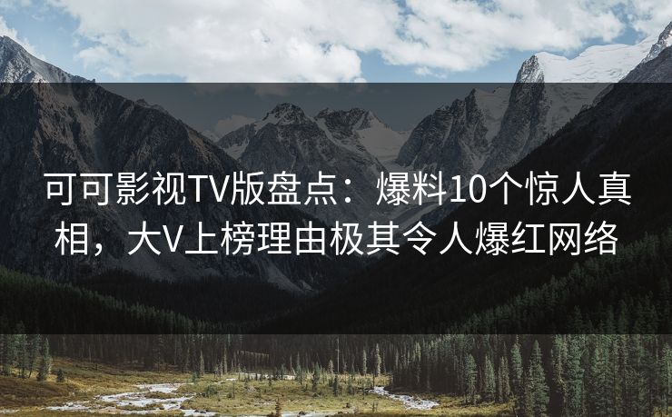 可可影视TV版盘点:爆料10个惊人真相,大V上榜理由极其令人爆红网络 可可影视TV版盘点:爆料10个惊人真相,大V上榜理由极其令人爆红网络