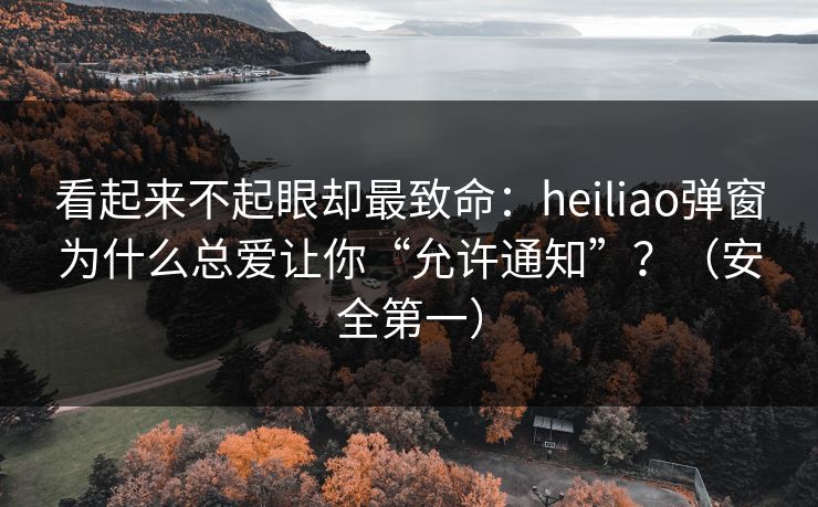 看起来不起眼却最致命:heiliao弹窗为什么总爱让你“允许通知”?(安全第一) 看起来不起眼却最致命:heiliao弹窗为什么总爱让你“允许通知”?(安全第一)