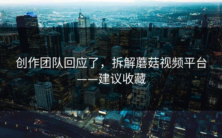 创作团队回应了，拆解蘑菇视频平台——建议收藏