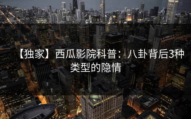【独家】西瓜影院科普：八卦背后3种类型的隐情