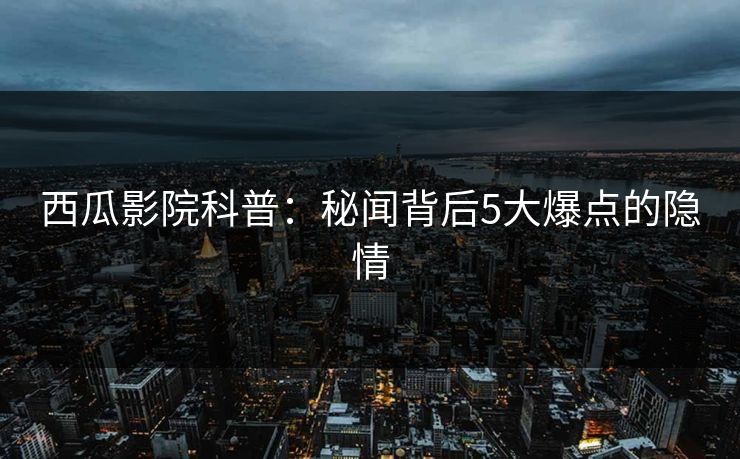 西瓜影院科普：秘闻背后5大爆点的隐情