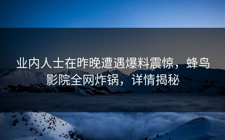 业内人士在昨晚遭遇爆料震惊，蜂鸟影院全网炸锅，详情揭秘