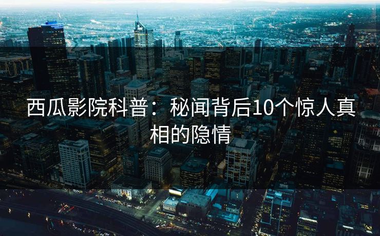 西瓜影院科普：秘闻背后10个惊人真相的隐情