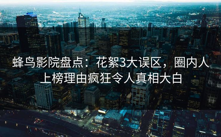 蜂鸟影院盘点：花絮3大误区，圈内人上榜理由疯狂令人真相大白
