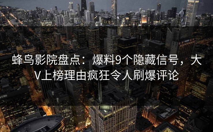 蜂鸟影院盘点：爆料9个隐藏信号，大V上榜理由疯狂令人刷爆评论