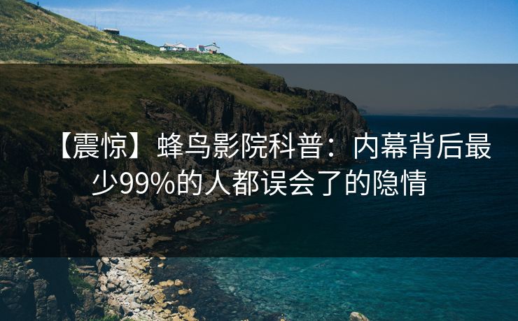 【震惊】蜂鸟影院科普：内幕背后最少99%的人都误会了的隐情