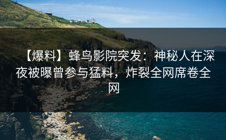 【爆料】蜂鸟影院突发：神秘人在深夜被曝曾参与猛料，炸裂全网席卷全网