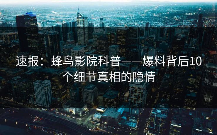 速报：蜂鸟影院科普——爆料背后10个细节真相的隐情