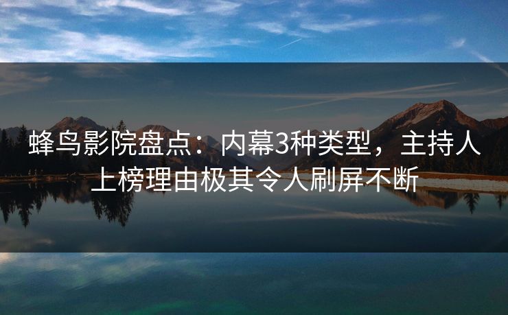 蜂鸟影院盘点：内幕3种类型，主持人上榜理由极其令人刷屏不断