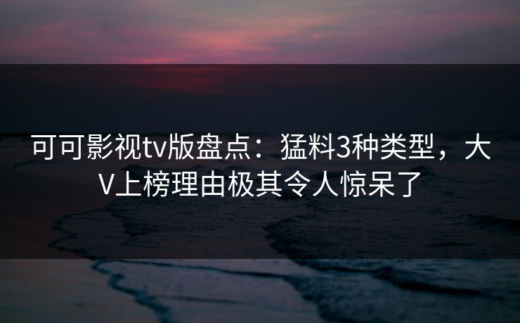可可影视tv版盘点：猛料3种类型，大V上榜理由极其令人惊呆了