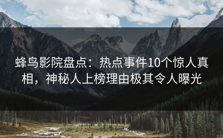 蜂鸟影院盘点：热点事件10个惊人真相，神秘人上榜理由极其令人曝光