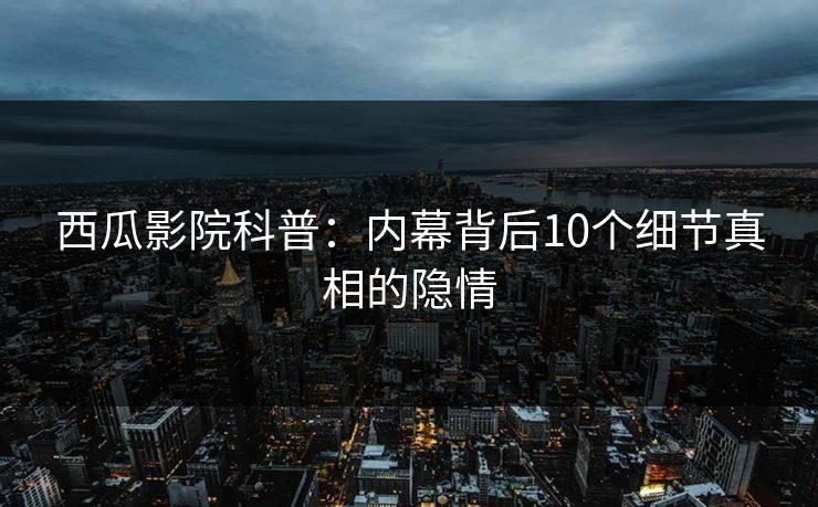 西瓜影院科普：内幕背后10个细节真相的隐情