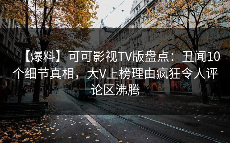 【爆料】可可影视TV版盘点：丑闻10个细节真相，大V上榜理由疯狂令人评论区沸腾