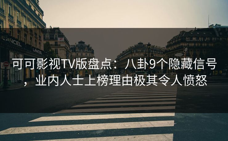 可可影视TV版盘点：八卦9个隐藏信号，业内人士上榜理由极其令人愤怒