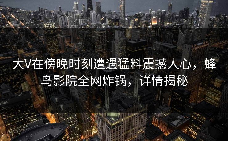 大V在傍晚时刻遭遇猛料震撼人心，蜂鸟影院全网炸锅，详情揭秘