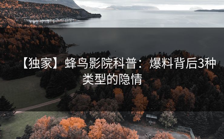 【独家】蜂鸟影院科普：爆料背后3种类型的隐情