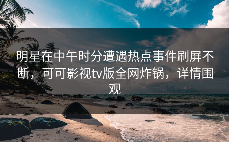 明星在中午时分遭遇热点事件刷屏不断，可可影视tv版全网炸锅，详情围观